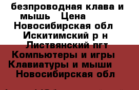 ,безпроводная клава и мышь › Цена ­ 700 - Новосибирская обл., Искитимский р-н, Листвянский пгт Компьютеры и игры » Клавиатуры и мыши   . Новосибирская обл.